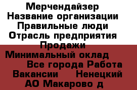 Мерчендайзер › Название организации ­ Правильные люди › Отрасль предприятия ­ Продажи › Минимальный оклад ­ 30 000 - Все города Работа » Вакансии   . Ненецкий АО,Макарово д.